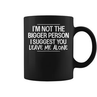 I'm Not The Bigger Person I Suggest Leave Me Alone Sarcastic Coffee Mug - Monsterry