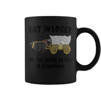 Get In Loser We're Going To Die Of Dysentery Dirty Joke Coffee Mug - Monsterry