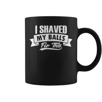 I Shaved My Balls For This Clothing I Sarcastic Humor Idea Coffee Mug - Monsterry AU