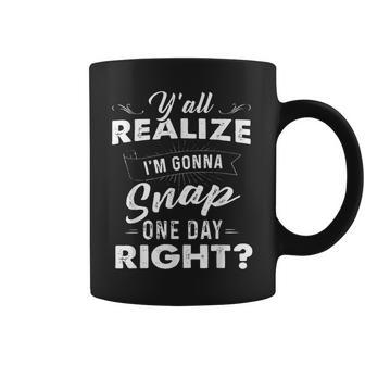 Y'all Realize I'm Gonna Snap One Day Right Quote Coffee Mug | Crazezy AU