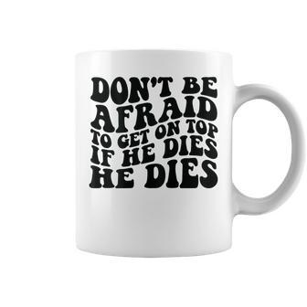 Don't Be Afraid To Get On Top If He Dies He Dies Coffee Mug - Thegiftio UK