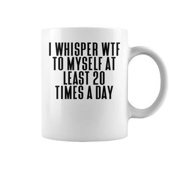 I Whisper Wtf To Myself At Least 20 Times A Day Coffee Mug | Crazezy DE