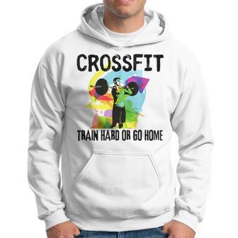 Train Hard Or Go Home Crossfit For Dad Friends Hoodie - Monsterry