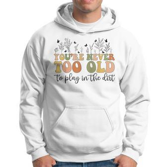 You're Never Too Old To Play In The Dirt Gardening Hoodie - Seseable