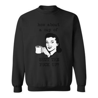How About A Cup Of Shut The Fuck Up Sweatshirt - Monsterry AU