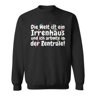 Die Welt Ist Ein Irrenhaus Und Ich Arbeite In Der Zentrale The World Is Sweatshirt - Geschenkecke