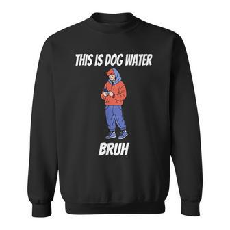 This Is Dog Water Bruh You Doing Too Much Sweatshirt | Mazezy