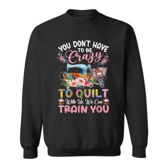 You Don’T Have To Be Crazy To Quilt With Us We Can Train You Sweatshirt - Monsterry UK