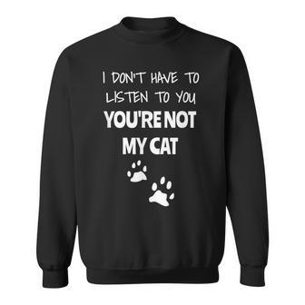 I Don't Have To Listen To You You're Not My Cat Sweatshirt - Monsterry
