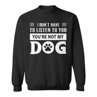 I Don't Have To Listen To You You're Not My Dog Quote Sweatshirt - Monsterry