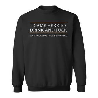 I Came Here To Drink And Fuck Almost Done Drinking Sweatshirt - Seseable
