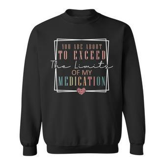 You Are About To Exceed The Limits Of My Medication Sweatshirt - Monsterry CA