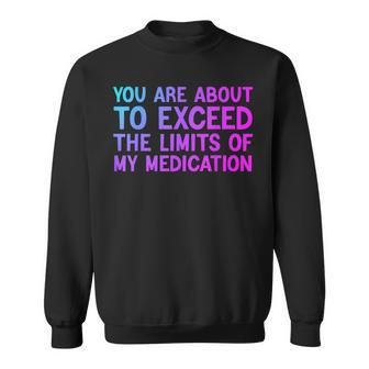 You Are About To Exceed The Limits Of My Medication Sweatshirt - Monsterry