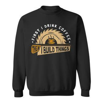 First I Drink Coffee Then I Build Things Woodworking Sweatshirt | Mazezy