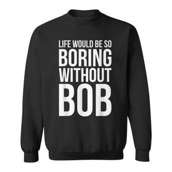 Life Would Be So Boring Without Bob Humble Love Sweatshirt - Monsterry DE