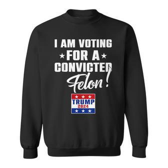 I Am Voting For A Convicted Felon Support Trump 2024 Sweatshirt - Monsterry DE