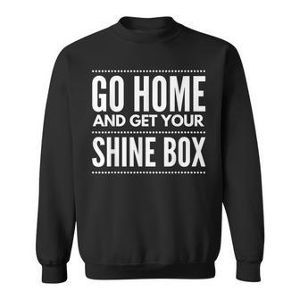 Go Home And Get Your Shine Box T For And Women Sweatshirt - Monsterry UK