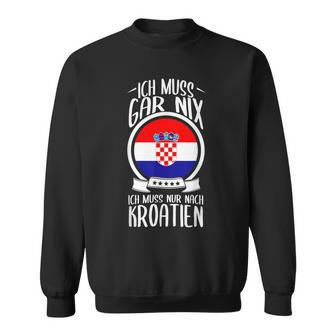 Ich Muss Gar Nix Ich Muss Nur Nach Kroatien Urlaub Croatian Sweatshirt - Seseable