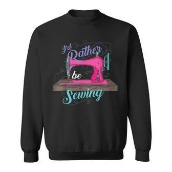 I'd Rather Be Sewing Seamstresses Quilters Gag Sweatshirt - Monsterry