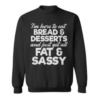 I'm Here To Eat Bread & Desserts And Get All Fat & Sassy Sweatshirt - Monsterry