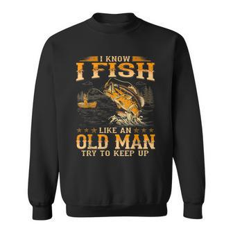 I Know I Fish Like An Old Man Try To Keep Up Sweatshirt - Monsterry