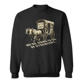 Get In Loser We're Going To Die Of Dysentery Sweatshirt - Monsterry