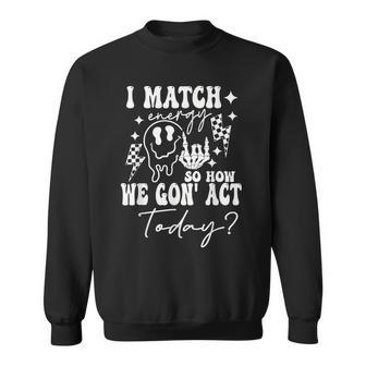 I Match Energy So How We Gonna Act Today Sweatshirt - Monsterry CA