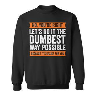 No You're Right Let's Do It The Dumbest Way Possible T Sweatshirt - Monsterry