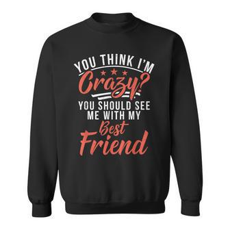 You Think Im Crazy You Should See Me With My Best Friend Sweatshirt - Monsterry