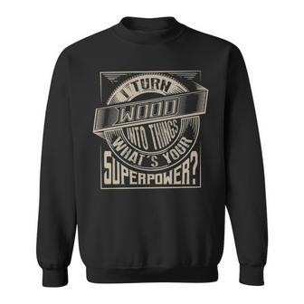 I Turn Wood Into Things Superpower Woodworker Sweatshirt | Mazezy