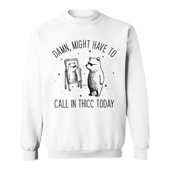 Damn Might Have To Call In Thicc Today Bear Meme Sweatshirt - Seseable