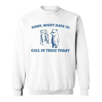 Damn Might Have To Call In Thicc Today Bear Sweatshirt | Mazezy