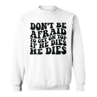Don't Be Afraid To Get On Top If He Dies He Dies Sweatshirt - Thegiftio UK