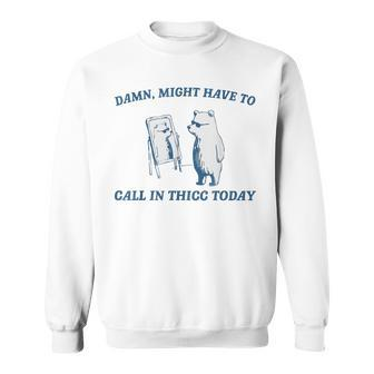 Damn Might Have To Call In Thicc Today Cut Bear Meme Sweatshirt | Mazezy