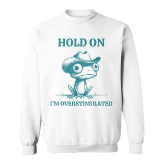 Hold On I'm Overstimulated Frog Adhd And Anxiety Frog Sweatshirt - Thegiftio