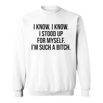 I Know I Know I Stood Up For Myself I'm Such A Bitch Sweatshirt - Monsterry