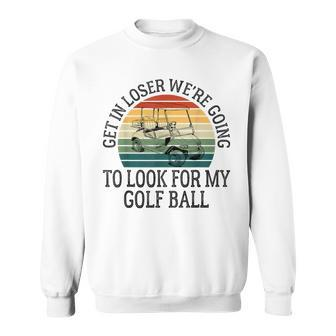 Get In Loser We're Going To Look For My Golf Ball Golfing Sweatshirt - Monsterry DE