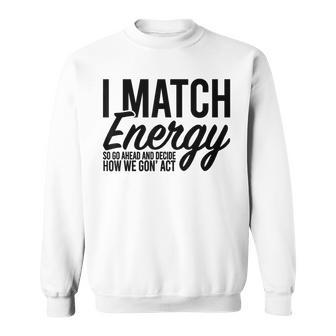 I Match Energy So Go Ahead And Decide How We Gon' Act Sweatshirt - Monsterry