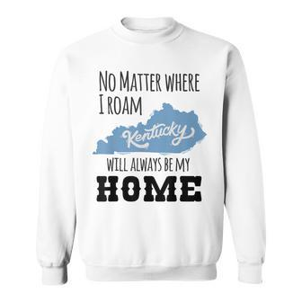 No Matter Where I Roam Kentucky Will Always Be My Home Sweatshirt - Monsterry