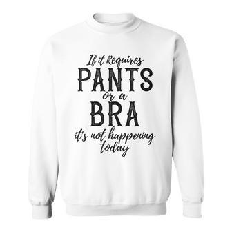 If It Requires Pants Or A Bra Its Not Happening Today Sweatshirt - Monsterry
