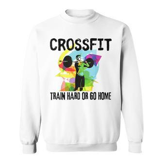 Train Hard Or Go Home Crossfit For Dad Friends Sweatshirt - Monsterry