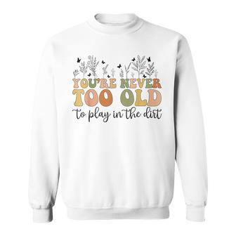 You're Never Too Old To Play In The Dirt Gardening Sweatshirt - Seseable
