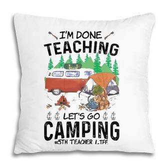 5Th Grade Teacher Life Funny Im Done Teaching Lets Go Camping Pillow - Seseable