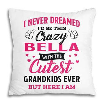 Bella Grandma Gift I Never Dreamed I’D Be This Crazy Bella Pillow - Seseable