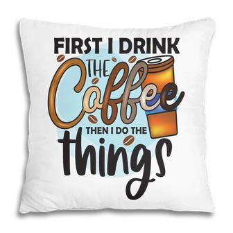 First I Drink The Coffee Then I Do The Things New Pillow - Seseable