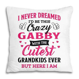 Gabby Grandma Gift I Never Dreamed I’D Be This Crazy Gabby Pillow - Seseable