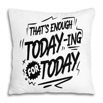Thats Enough Today-Ing For Today Black Color Sarcastic Funny Quote Pillow - Seseable