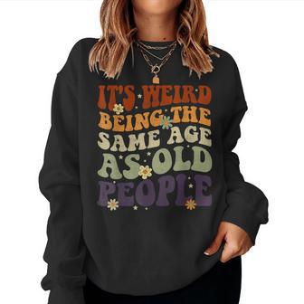 It's Weird Being The Same Age As Old People Sarcastic Womens Women Sweatshirt | Mazezy