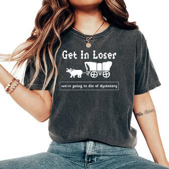 Get In Loser We're Going To Die Of Dysentery History Teacher Women's Oversized Comfort T-Shirt - Thegiftio UK