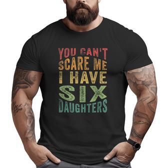 You Can't Scare Me I Have Six Daughters Father's Day Big and Tall Men T-shirt | Mazezy
